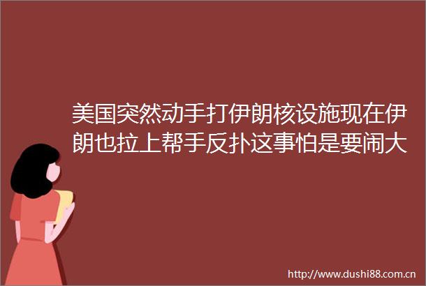 美国突然动手打伊朗核设施现在伊朗也拉上帮手反扑这事怕是要闹大