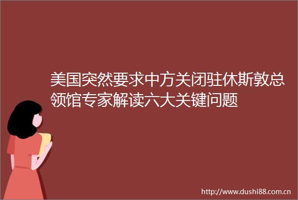 美国突然要求中方关闭驻休斯敦总领馆专家解读六大关键问题