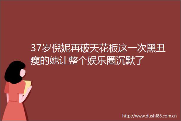37岁倪妮再破天花板这一次黑丑瘦的她让整个娱乐圈沉默了