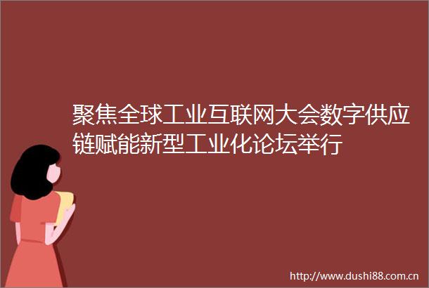 聚焦全球工业互联网大会数字供应链赋能新型工业化论坛举行
