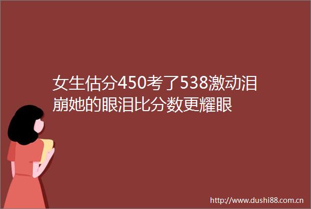 女生估分450考了538激动泪崩她的眼泪比分数更耀眼