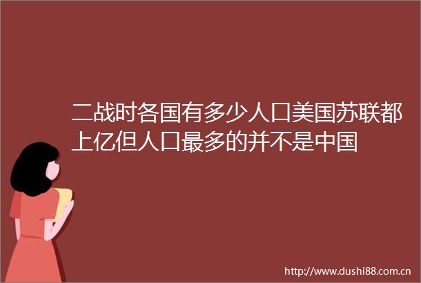 二战时各国有多少人口美国苏联都上亿但人口最多的并不是