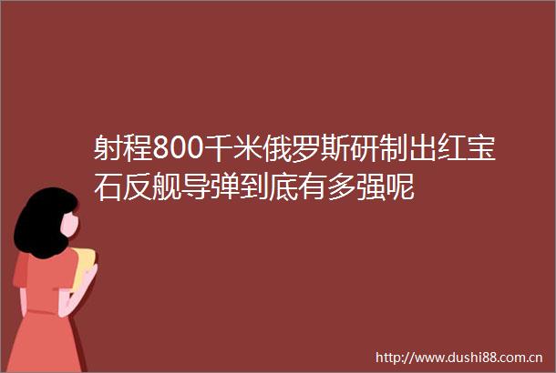 射程800千米俄罗斯研制出红宝石反舰导弹到底有多强呢