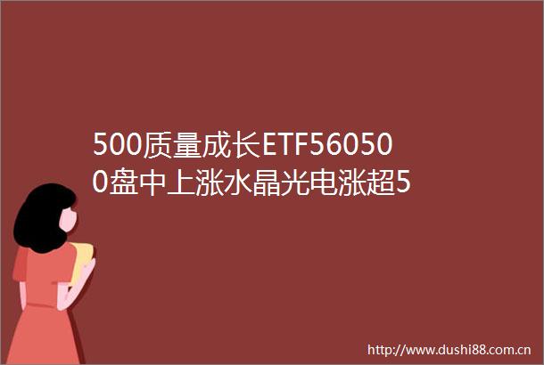 500质量成长ETF560500盘中上涨水晶光电涨超5
