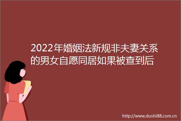 2022年婚姻法新规非夫妻关系的男女自愿同居如果被查到后