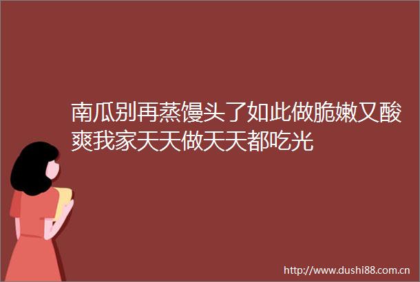 南瓜别再蒸馒头了如此做脆嫩又酸爽我家天天做天天都吃光