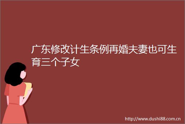 广东修改计生条例再婚夫妻也可生育三个子女