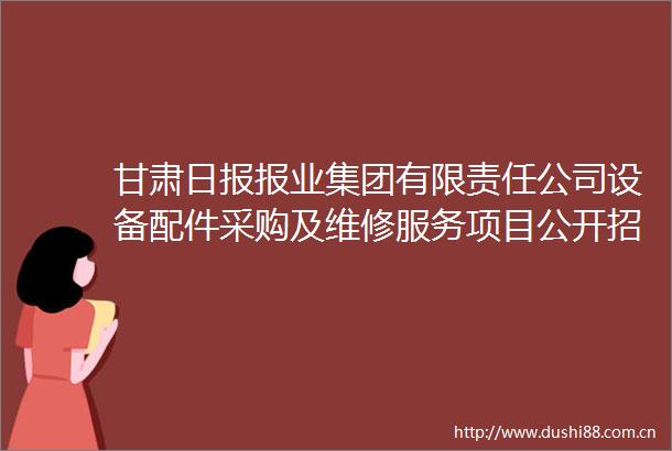 甘肃日报报业集团有限责任公司设备配件采购及维修服务项目公开招标第二次公告