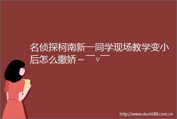 名侦探柯南新一同学现场教学变小后怎么撒娇～￣▽￣