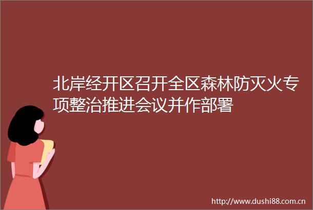 北岸经开区召开全区森林防灭火专项整治推进会议并作部署