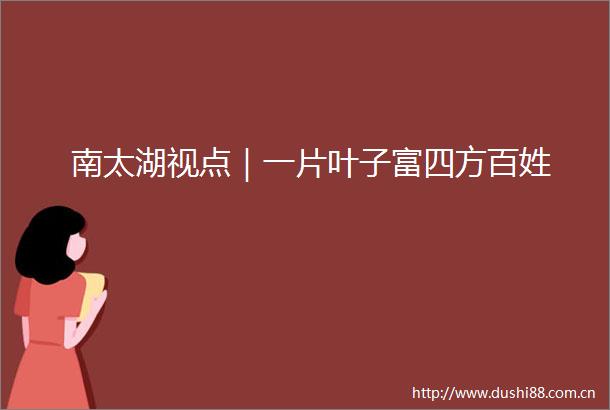 南太湖视点｜一片叶子富四方百姓