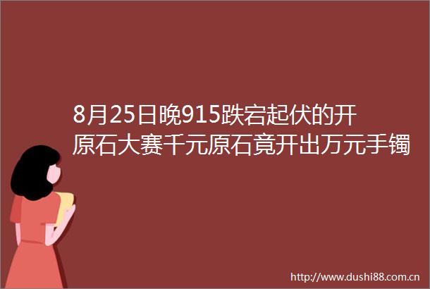 8月25日晚915跌宕起伏的开原石大赛千元原石竟开出万元手镯还不止一只看了今天节目您也可以做得到