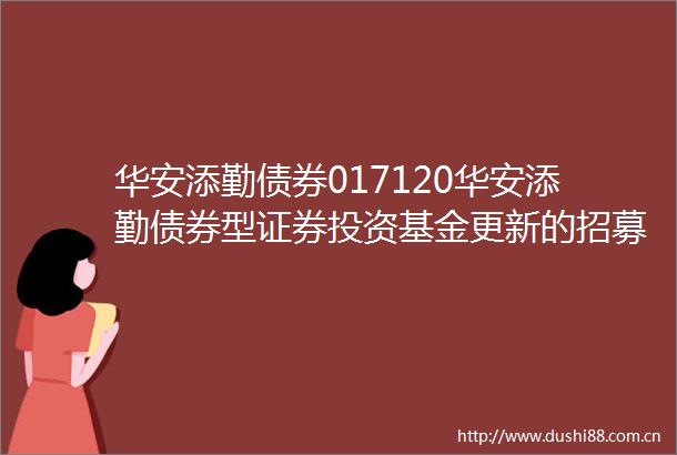 华安添勤债券017120华安添勤债券型证券投资基金更新的招募说明书2025年第1号