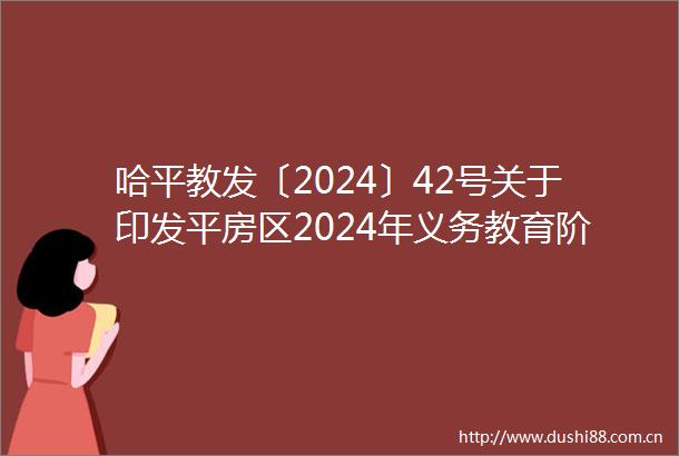 哈平教发〔2024〕42号关于印发平房区2024年义务教育阶段学校招生工作方案的通知