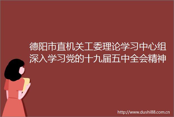 德阳市直机关工委理论学习中心组深入学习党的十九届五中全会精神