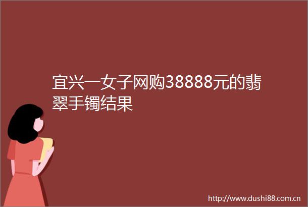 宜兴一女子网购38888元的翡翠手镯结果
