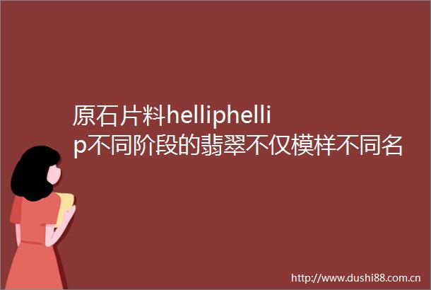 原石片料helliphellip不同阶段的翡翠不仅模样不同名字也不一样