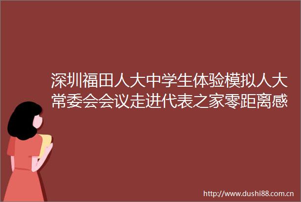 深圳福田人大中学生体验模拟人大常委会会议走进代表之家零距离感受全过程民主