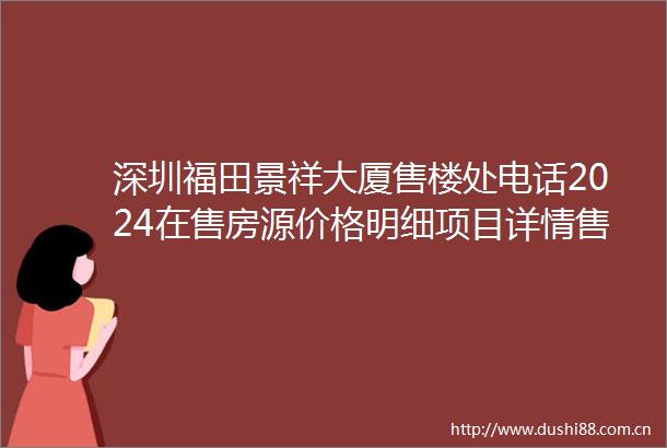 深圳福田景祥大厦售楼处电话2024在售房源价格明细项目详情售楼处位置