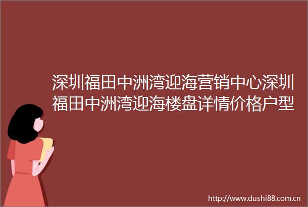 深圳福田中洲湾迎海营销中心深圳福田中洲湾迎海楼盘详情价格户型图配套