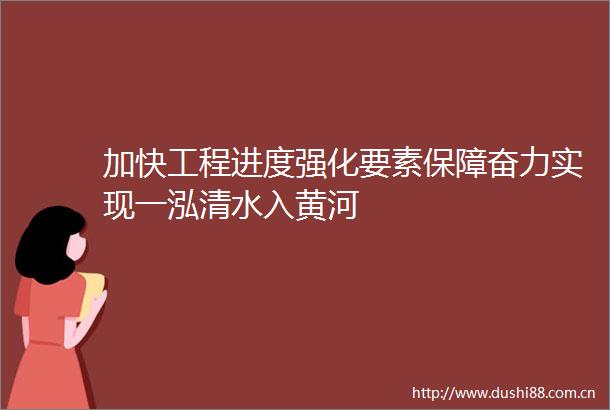 加快工程进度强化要素保障奋力实现一泓清水入黄河