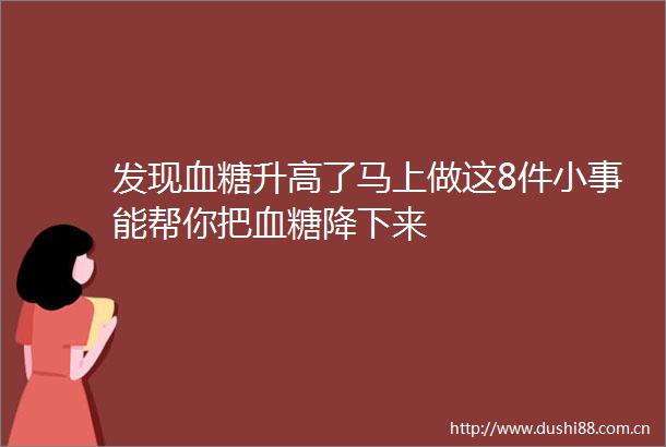 发现血糖升高了马上做这8件小事能帮你把血糖降下来