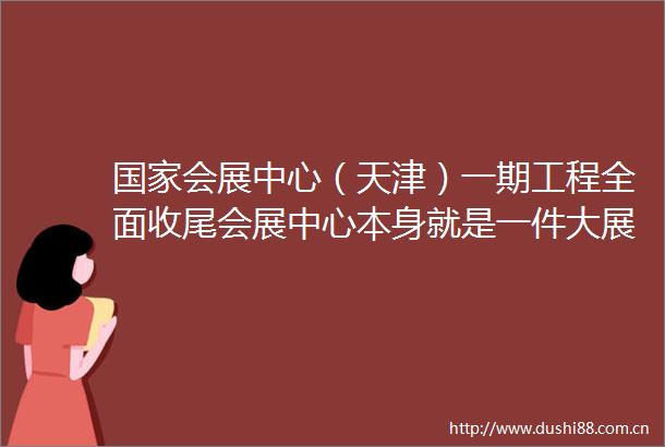会展中心（天津）一期工程全面收尾会展中心本身就是一件大展品（推动京津冀协同发展）