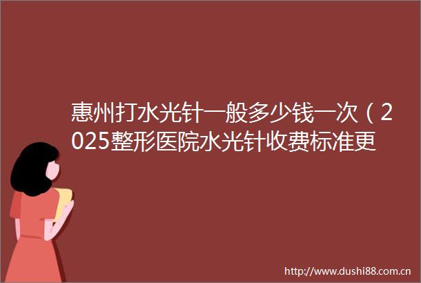 惠州打水光针一般多少钱一次（2025整形医院水光针收费标准更新）