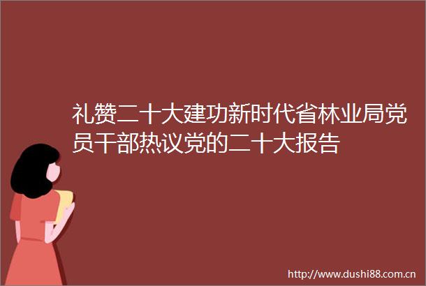 礼赞二十大建功新时代省林业局党员热议党的二十大报告