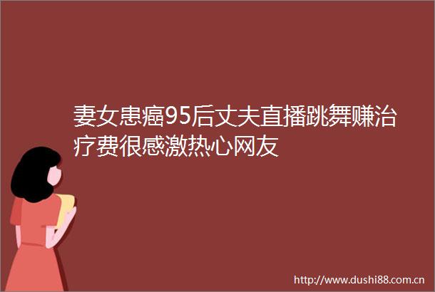 妻女患癌95后丈夫直播跳舞赚治疗费很感激热心网友