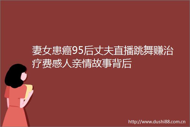 妻女患癌95后丈夫直播跳舞赚治疗费感人亲情故事背后