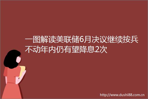 一图解读美联储6月决议继续按兵不动年内仍有望降息2次