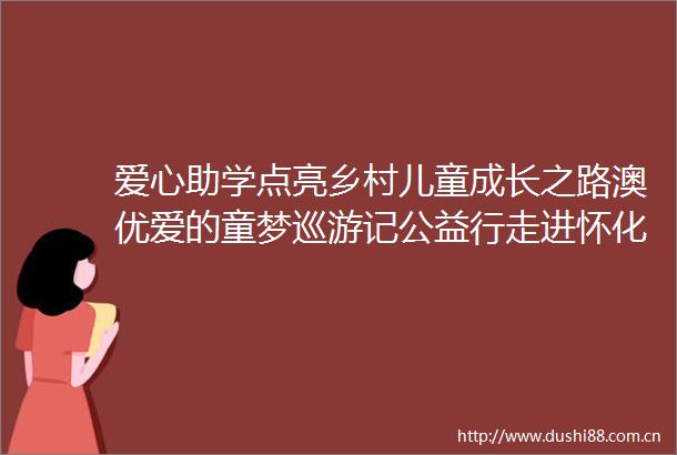 爱心助学点亮乡村儿童成长之路澳优爱的童梦巡游记公益行走进怀化溆浦