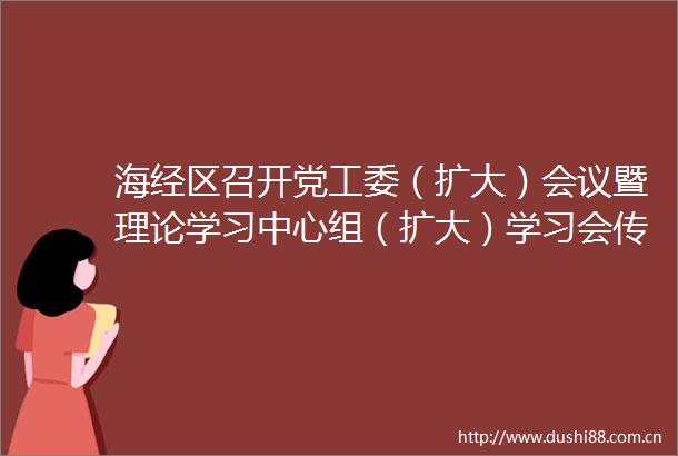 海经区召开党工委（扩大）会议暨理论学习中心组（扩大）学习会传达贯彻全国两会精神