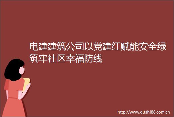 电建建筑公司以党建红赋能安全绿筑牢社区幸福防线