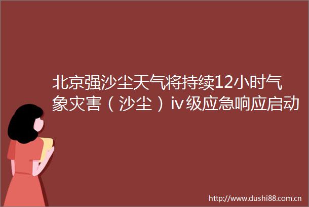 北京强沙尘天气将持续12小时气象灾害（沙尘）ⅳ级应急响应启动