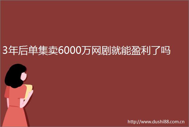 3年后单集卖6000万网剧就能盈利了吗
