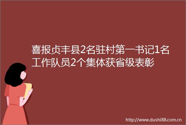 喜报贞丰县2名驻村第一书记1名工作队员2个集体获省级表彰