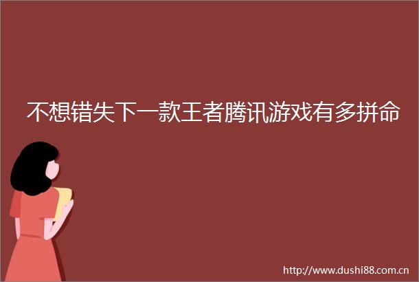 不想错失下一款王者腾讯游戏有多拼命