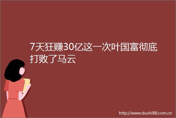 7天狂赚30亿这一次叶国富彻底打败了马云