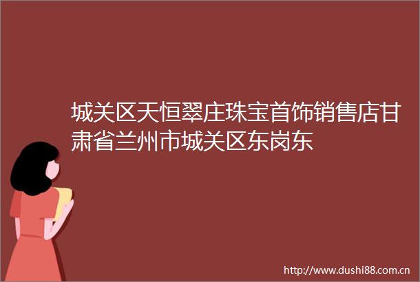 城关区天恒翠庄珠宝首饰销售店甘肃省兰州市城关区东岗东