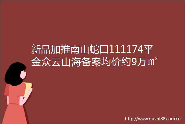 新品加推南山蛇口111174平金众云山海备案均价约9万㎡
