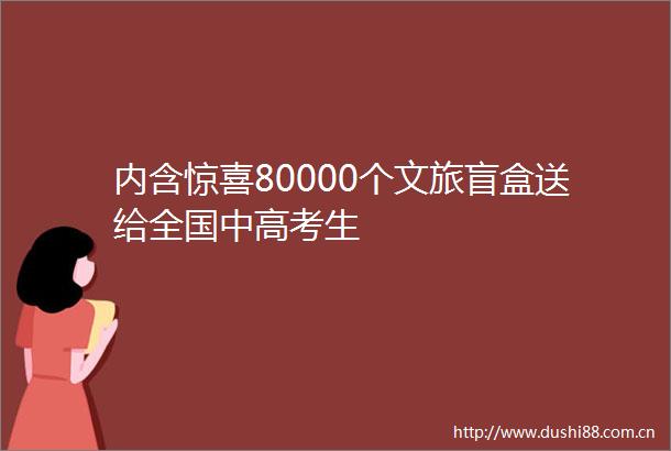 内含惊喜80000个文旅盲盒送给全国中高考生