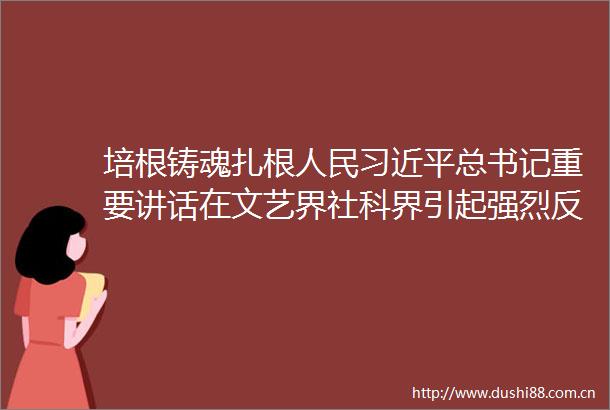培根铸魂扎根总书记重要讲话在文艺界社科界引起强烈反响