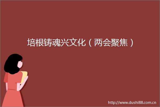 培根铸魂兴文化（两会聚焦）