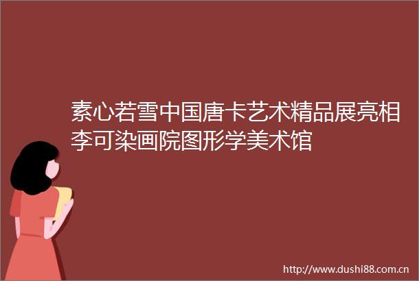 素心若雪唐卡艺术精品展亮相李可染画院图形学美术馆
