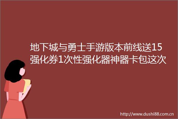 地下城与勇士手游版本前线送15强化券1次性强化器神器卡包这次满级扩张版本福利包满意