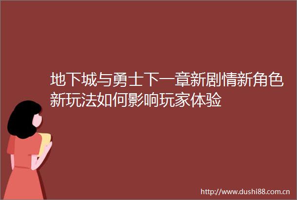 地下城与勇士下一章新剧情新角色新玩法如何影响玩家体验