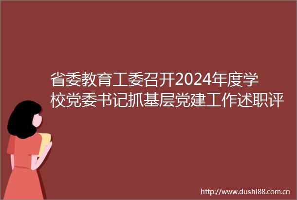 省委教育工委召开2024年度学校党委书记抓基层党建工作述职评议会