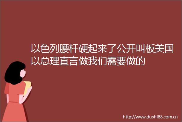 以色列腰杆硬起来了公开叫板美国以总理直言做我们需要做的